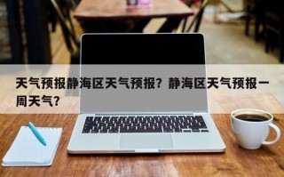 天津市静海区天气预报,气候特征解析-精准气象指南